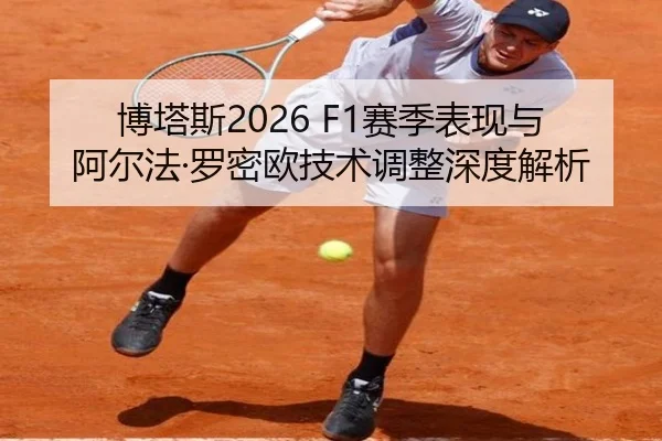 博塔斯2026 F1赛季表现与阿尔法·罗密欧技术调整深度解析